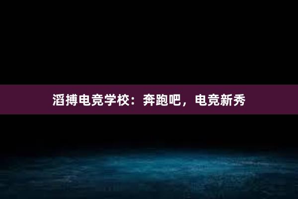 滔搏电竞学校：奔跑吧，电竞新秀