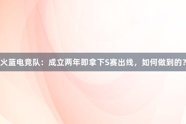 火蓝电竞队：成立两年即拿下S赛出线，如何做到的？