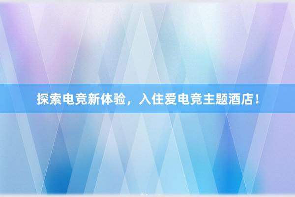 探索电竞新体验，入住爱电竞主题酒店！