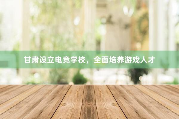 甘肃设立电竞学校，全面培养游戏人才