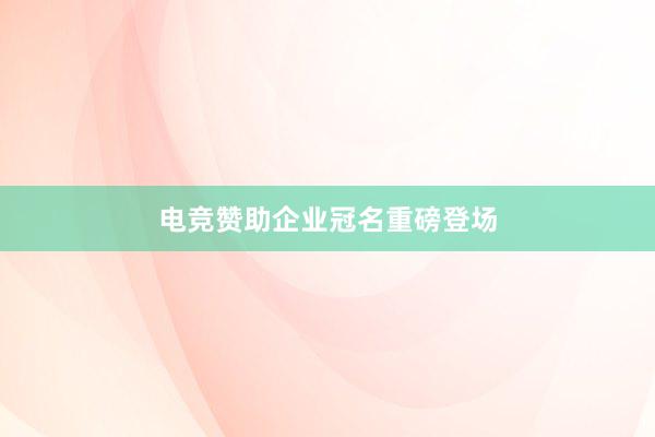 电竞赞助企业冠名重磅登场