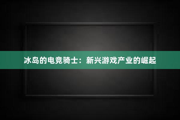 冰岛的电竞骑士：新兴游戏产业的崛起