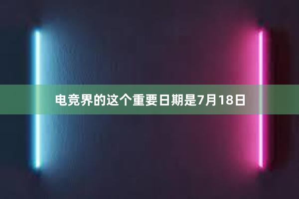 电竞界的这个重要日期是7月18日