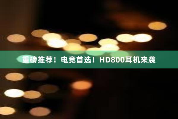 重磅推荐！电竞首选！HD800耳机来袭