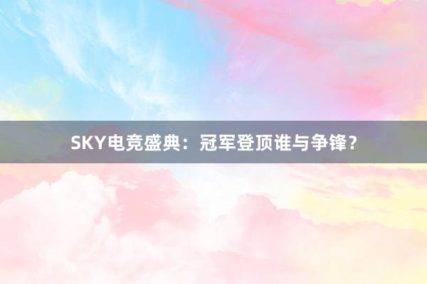 SKY电竞盛典：冠军登顶谁与争锋？