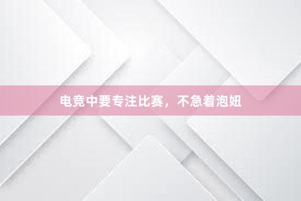 电竞中要专注比赛，不急着泡妞