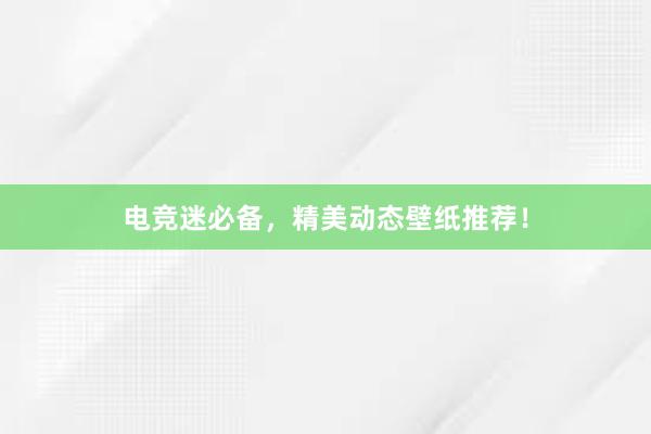 电竞迷必备，精美动态壁纸推荐！