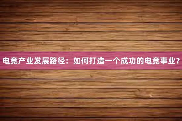 电竞产业发展路径：如何打造一个成功的电竞事业？