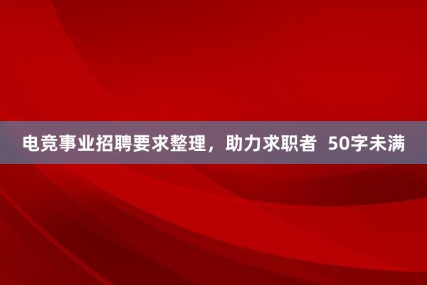 电竞事业招聘要求整理，助力求职者  50字未满