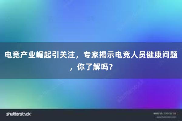 电竞产业崛起引关注，专家揭示电竞人员健康问题，你了解吗？