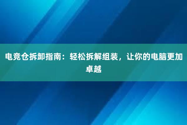 电竞仓拆卸指南：轻松拆解组装，让你的电脑更加卓越