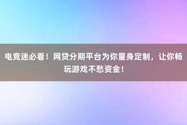 电竞迷必看！网贷分期平台为你量身定制，让你畅玩游戏不愁资金！