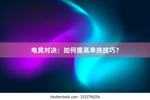 电竞对决：如何提高单挑技巧？