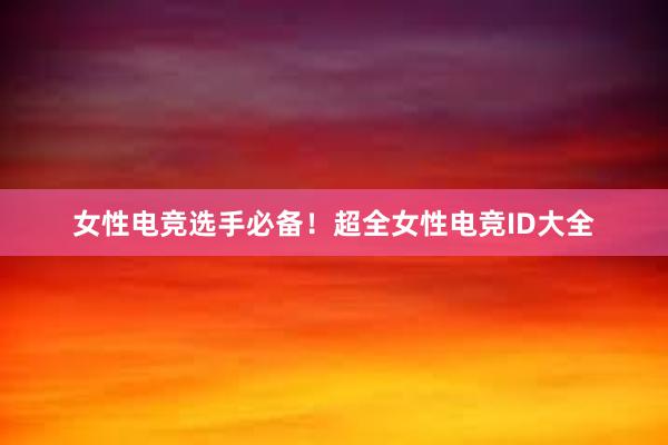 女性电竞选手必备！超全女性电竞ID大全