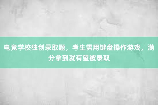 电竞学校独创录取题，考生需用键盘操作游戏，满分拿到就有望被录取