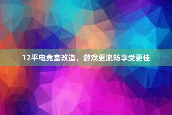 12平电竞室改造，游戏更流畅享受更佳