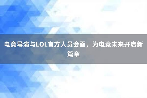 电竞导演与LOL官方人员会面，为电竞未来开启新篇章