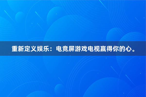 重新定义娱乐：电竞屏游戏电视赢得你的心。