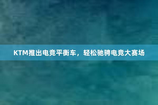 KTM推出电竞平衡车，轻松驰骋电竞大赛场