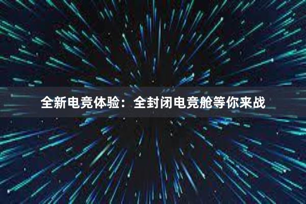 全新电竞体验：全封闭电竞舱等你来战