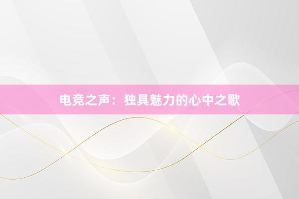 电竞之声：独具魅力的心中之歌