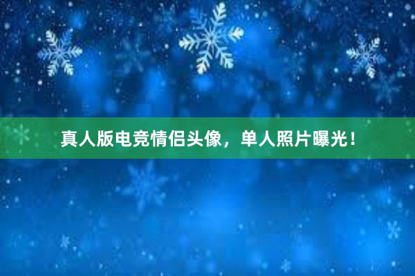 真人版电竞情侣头像，单人照片曝光！