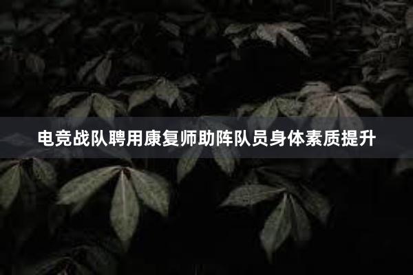 电竞战队聘用康复师助阵队员身体素质提升