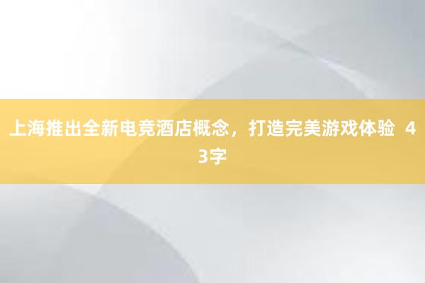 上海推出全新电竞酒店概念，打造完美游戏体验  43字