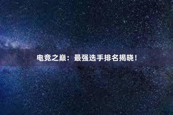 电竞之巅：最强选手排名揭晓！