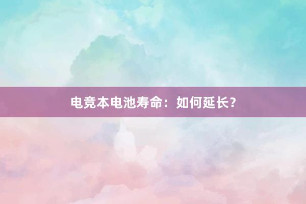 电竞本电池寿命：如何延长？