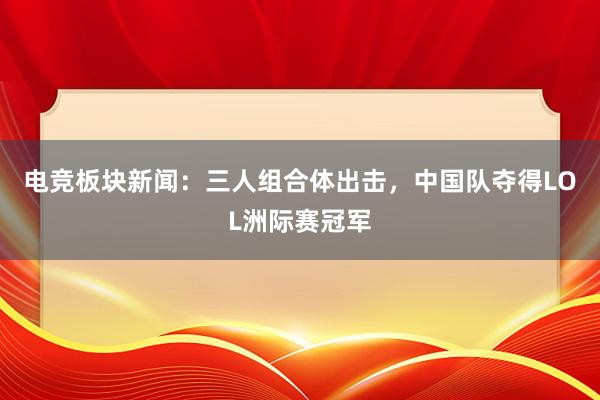 电竞板块新闻：三人组合体出击，中国队夺得LOL洲际赛冠军