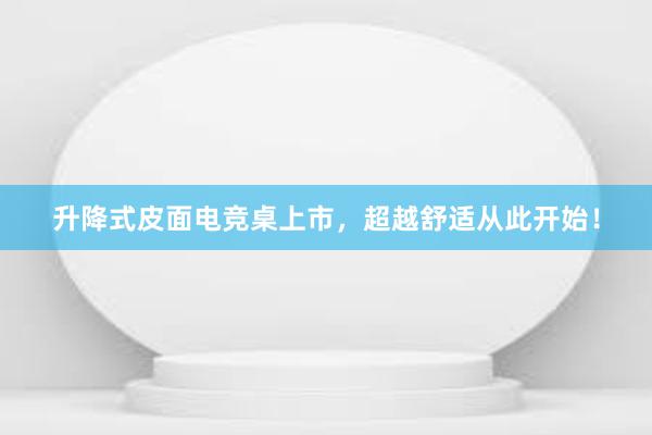 升降式皮面电竞桌上市，超越舒适从此开始！