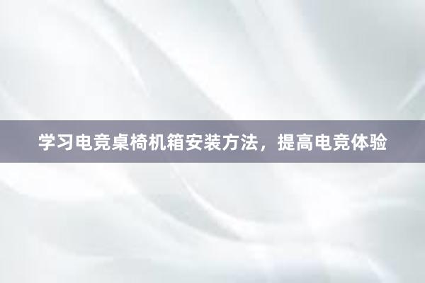 学习电竞桌椅机箱安装方法，提高电竞体验