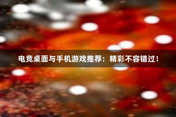 电竞桌面与手机游戏推荐：精彩不容错过！