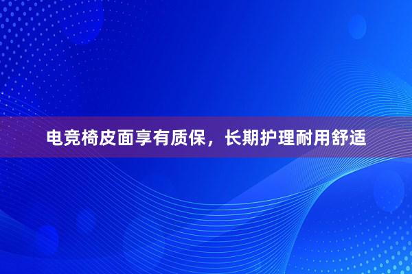 电竞椅皮面享有质保，长期护理耐用舒适