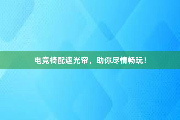 电竞椅配遮光帘，助你尽情畅玩！