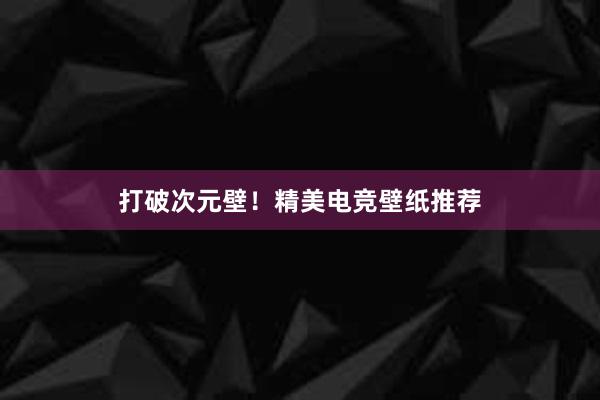 打破次元壁！精美电竞壁纸推荐