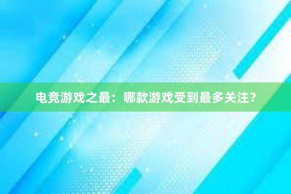 电竞游戏之最：哪款游戏受到最多关注？