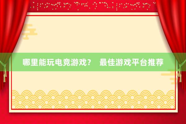 哪里能玩电竞游戏？  最佳游戏平台推荐