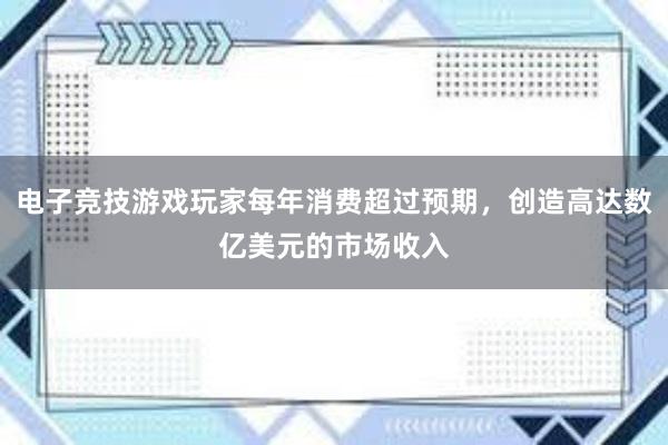 电子竞技游戏玩家每年消费超过预期，创造高达数亿美元的市场收入