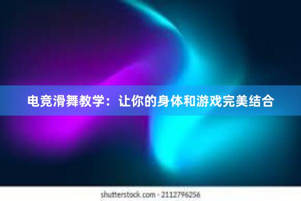 电竞滑舞教学：让你的身体和游戏完美结合