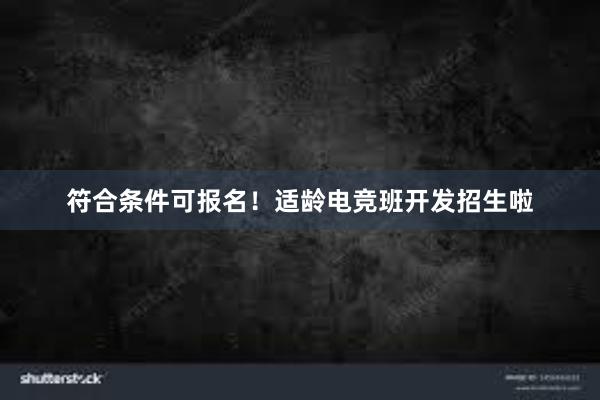 符合条件可报名！适龄电竞班开发招生啦