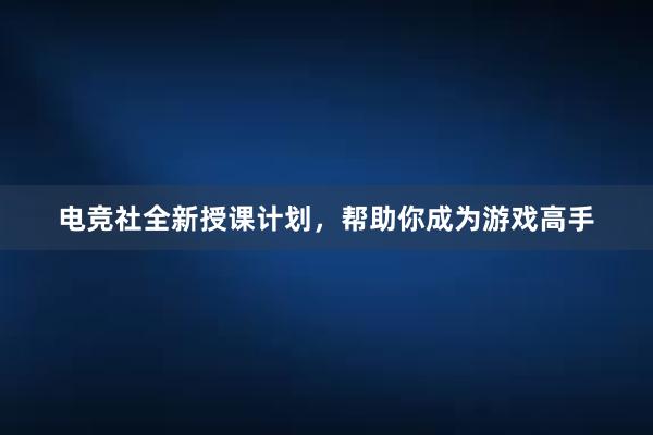 电竞社全新授课计划，帮助你成为游戏高手