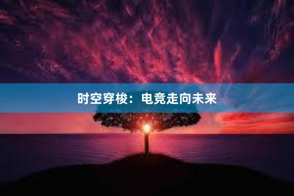 时空穿梭：电竞走向未来