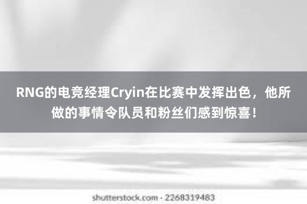 RNG的电竞经理Cryin在比赛中发挥出色，他所做的事情令队员和粉丝们感到惊喜！