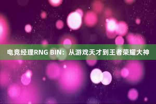 电竞经理RNG BIN：从游戏天才到王者荣耀大神