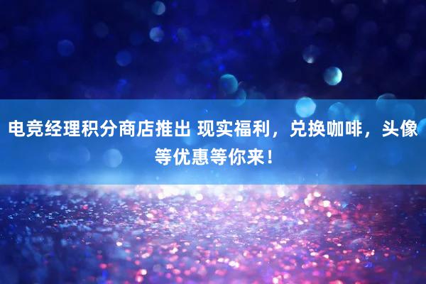 电竞经理积分商店推出 现实福利，兑换咖啡，头像等优惠等你来！