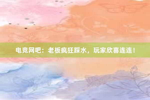 电竞网吧：老板疯狂踩水，玩家欣喜连连！