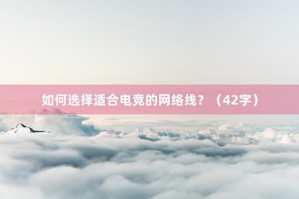 如何选择适合电竞的网络线？（42字）