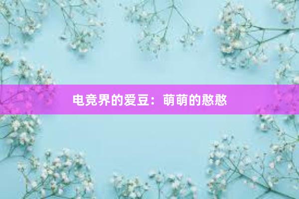 电竞界的爱豆：萌萌的憨憨